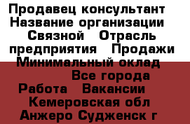 Продавец-консультант › Название организации ­ Связной › Отрасль предприятия ­ Продажи › Минимальный оклад ­ 30 000 - Все города Работа » Вакансии   . Кемеровская обл.,Анжеро-Судженск г.